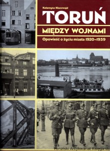 Toruń między wojnami : opowieść o życiu miasta 1920-1939