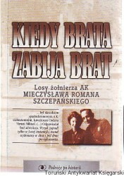 Kiedy brata zabija brat : losy żołnierza AK Mieczysława Romana Szczepańskiego